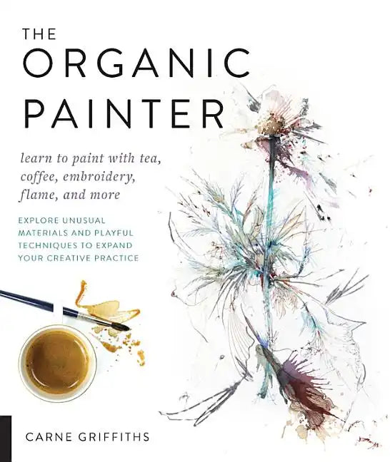 The Organic Painter: Learn to Paint with Tea, Coffee, Embroidery, Flame, and More; Explore Unusual Materials and Playful Techniques to Expand Your Cre - Paperback